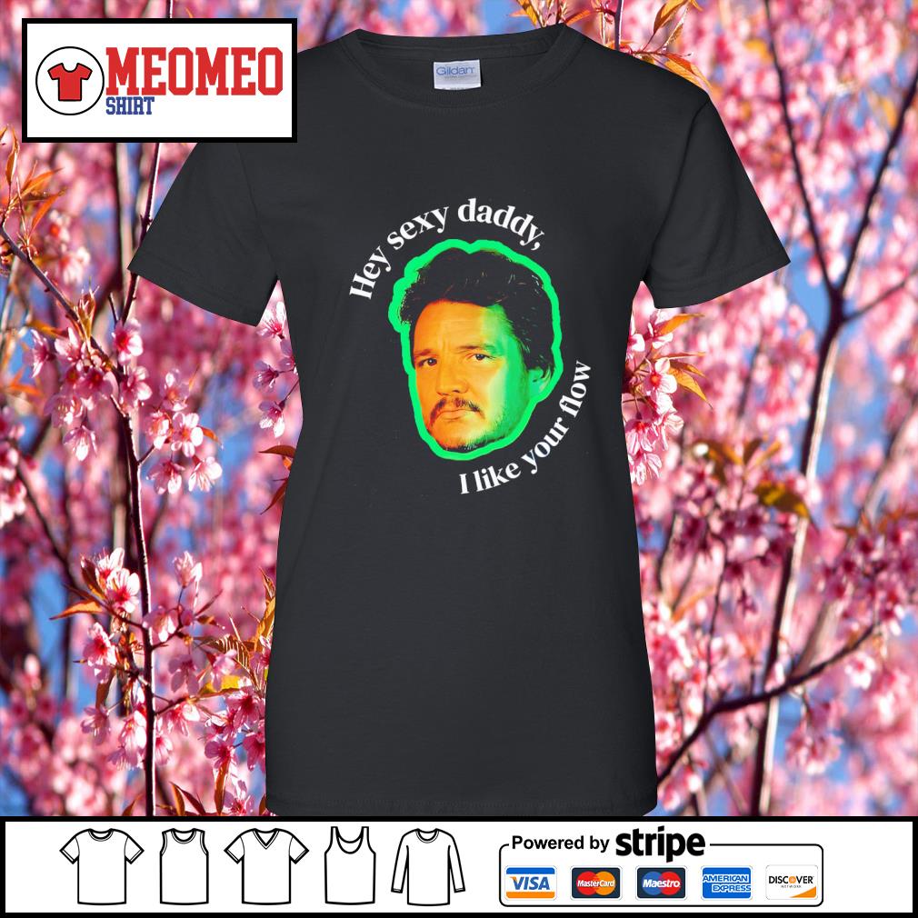 Awesome pedro Pascal hey sexy daddy I like your flow shirt, hoodie,  sweater, long sleeve and tank top