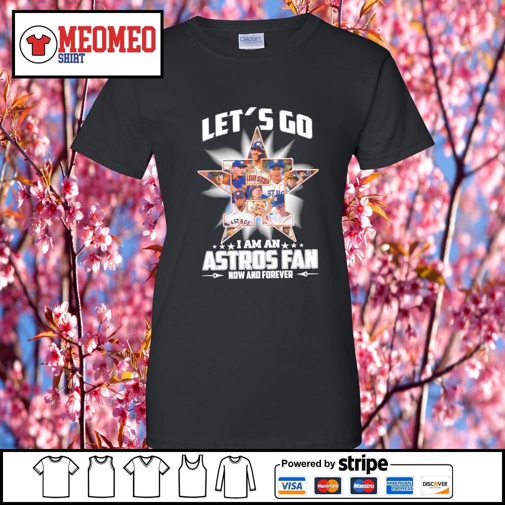 Houston Astros let's go I am an Astros fan now and forever shirt, hoodie,  sweater, long sleeve and tank top