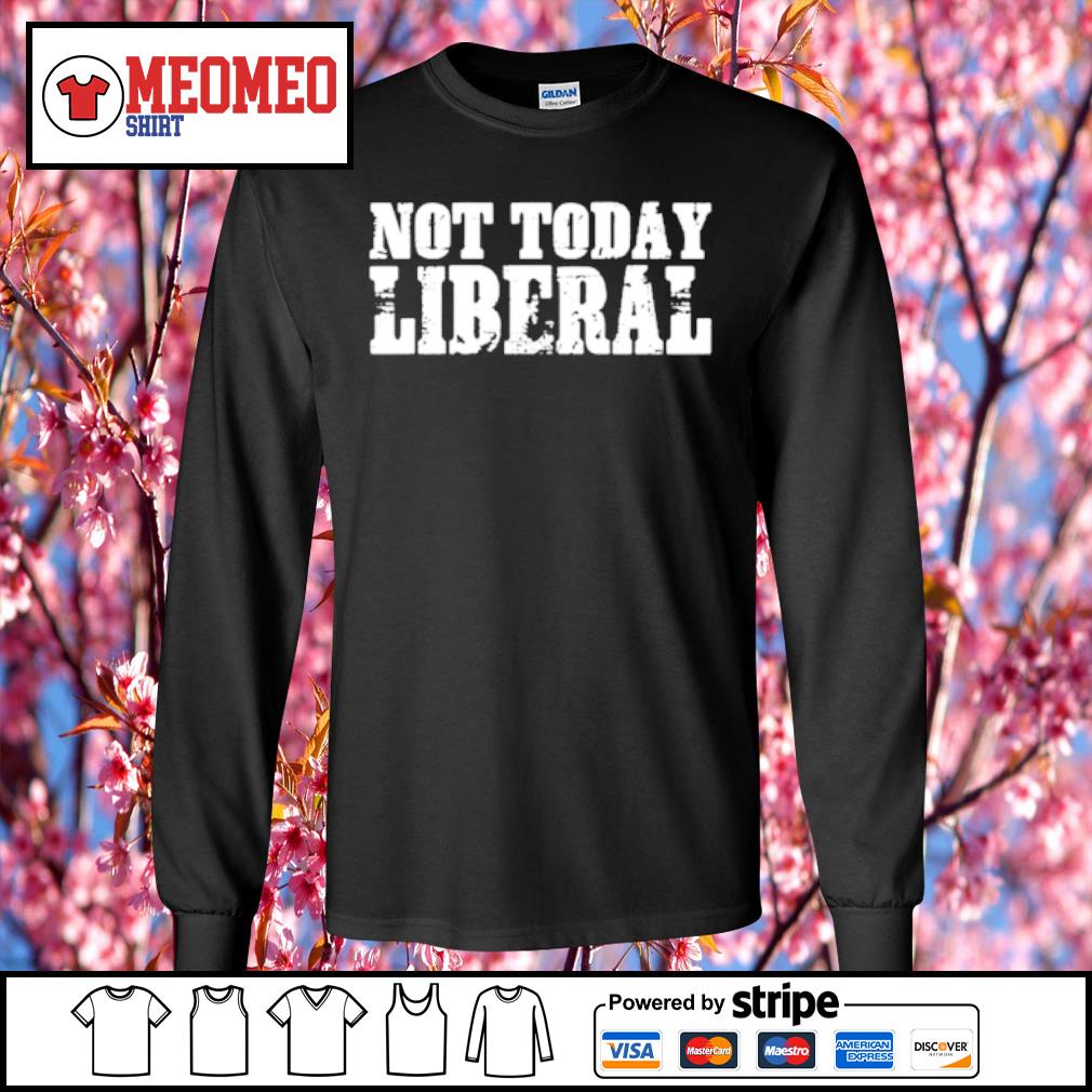 not today liberal shirt